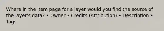 Where in the item page for a layer would you find the source of the layer's data? • Owner • Credits (Attribution) • Description • Tags