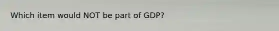 Which item would NOT be part of GDP?