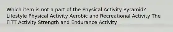 Which item is not a part of the Physical Activity Pyramid? Lifestyle Physical Activity Aerobic and Recreational Activity The FITT Activity Strength and Endurance Activity