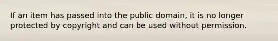 If an item has passed into the public domain, it is no longer protected by copyright and can be used without permission.