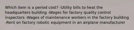 Which item is a period cost? -Utility bills to heat the headquarters building -Wages for factory quality control inspectors -Wages of maintenance workers in the factory building -Rent on factory robotic equipment in an airplane manufacturer