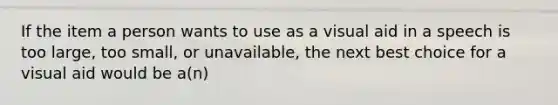 If the item a person wants to use as a visual aid in a speech is too large, too small, or unavailable, the next best choice for a visual aid would be a(n)