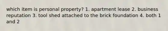 which item is personal property? 1. apartment lease 2. business reputation 3. tool shed attached to the brick foundation 4. both 1 and 2