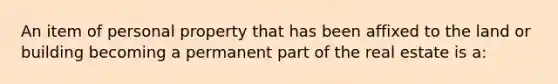 An item of personal property that has been affixed to the land or building becoming a permanent part of the real estate is a: