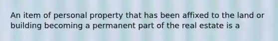 An item of personal property that has been affixed to the land or building becoming a permanent part of the real estate is a