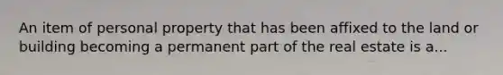An item of personal property that has been affixed to the land or building becoming a permanent part of the real estate is a...