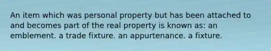 An item which was personal property but has been attached to and becomes part of the real property is known as: an emblement. a trade fixture. an appurtenance. a fixture.