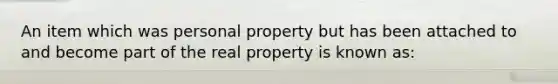 An item which was personal property but has been attached to and become part of the real property is known as: