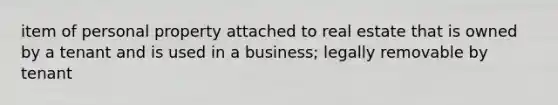 item of personal property attached to real estate that is owned by a tenant and is used in a business; legally removable by tenant