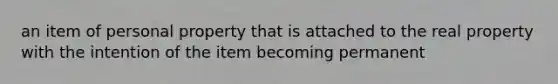 an item of personal property that is attached to the real property with the intention of the item becoming permanent