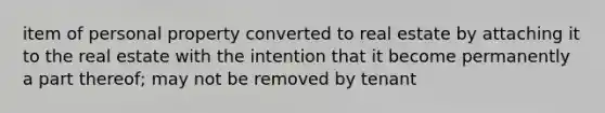 item of personal property converted to real estate by attaching it to the real estate with the intention that it become permanently a part thereof; may not be removed by tenant