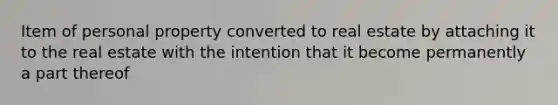 Item of personal property converted to real estate by attaching it to the real estate with the intention that it become permanently a part thereof