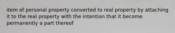 item of personal property converted to real property by attaching it to the real property with the intention that it become permanently a part thereof