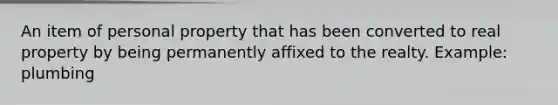 An item of personal property that has been converted to real property by being permanently affixed to the realty. Example: plumbing