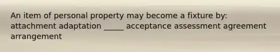 An item of personal property may become a fixture by: attachment adaptation _____ acceptance assessment agreement arrangement