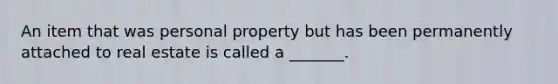 An item that was personal property but has been permanently attached to real estate is called a _______.