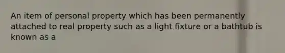 An item of personal property which has been permanently attached to real property such as a light fixture or a bathtub is known as a