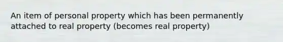 An item of personal property which has been permanently attached to real property (becomes real property)