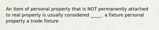 An item of personal property that is NOT permanently attached to real property is usually considered _____. a fixture personal property a trade fixture