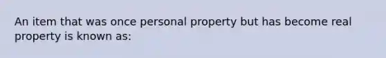 An item that was once personal property but has become real property is known as: