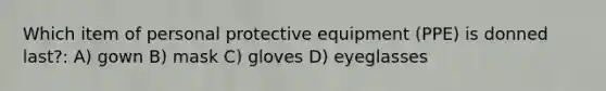 Which item of personal protective equipment (PPE) is donned last?: A) gown B) mask C) gloves D) eyeglasses