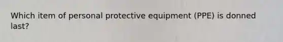 Which item of personal protective equipment (PPE) is donned last?