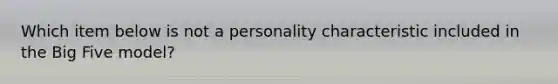 Which item below is not a personality characteristic included in the Big Five model?