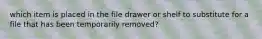 which item is placed in the file drawer or shelf to substitute for a file that has been temporarily removed?