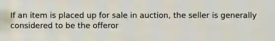 If an item is placed up for sale in auction, the seller is generally considered to be the offeror