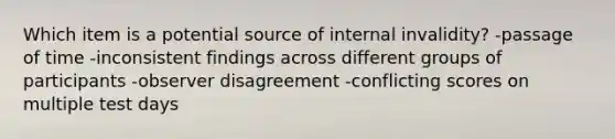 Which item is a potential source of internal invalidity? -passage of time -inconsistent findings across different groups of participants -observer disagreement -conflicting scores on multiple test days