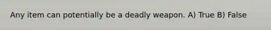 Any item can potentially be a deadly weapon. A) True B) False