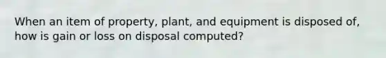 When an item of property, plant, and equipment is disposed of, how is gain or loss on disposal computed?