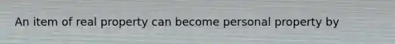 An item of real property can become personal property by