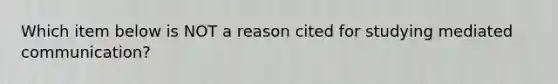 Which item below is NOT a reason cited for studying mediated communication?