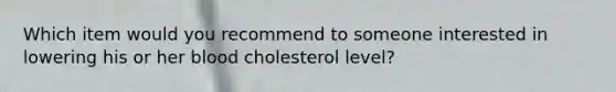 Which item would you recommend to someone interested in lowering his or her blood cholesterol level?