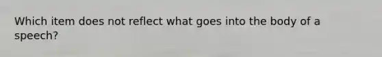 Which item does not reflect what goes into the body of a speech?