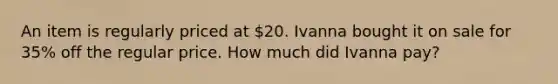 An item is regularly priced at 20. Ivanna bought it on sale for 35% off the regular price. How much did Ivanna pay?