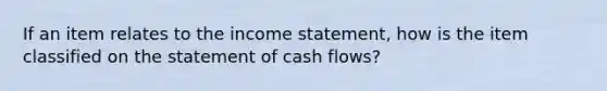 If an item relates to the income statement, how is the item classified on the statement of cash flows?