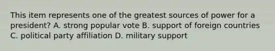 This item represents one of the greatest sources of power for a president? A. strong popular vote B. support of foreign countries C. political party affiliation D. military support