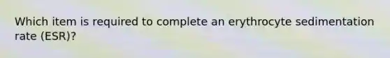 Which item is required to complete an erythrocyte sedimentation rate (ESR)?