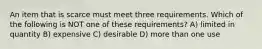 An item that is scarce must meet three requirements. Which of the following is NOT one of these requirements? A) limited in quantity B) expensive C) desirable D) more than one use