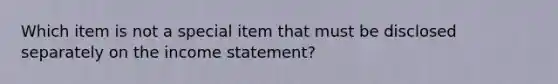 Which item is not a special item that must be disclosed separately on the <a href='https://www.questionai.com/knowledge/kCPMsnOwdm-income-statement' class='anchor-knowledge'>income statement</a>?