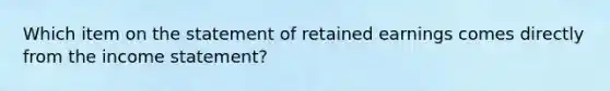 Which item on the statement of retained earnings comes directly from the income statement?