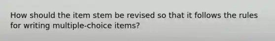 How should the item stem be revised so that it follows the rules for writing multiple-choice items?