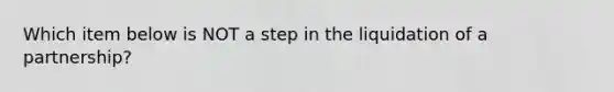 Which item below is NOT a step in the liquidation of a partnership?