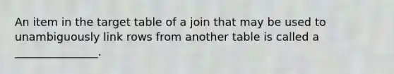 An item in the target table of a join that may be used to unambiguously link rows from another table is called a _______________.