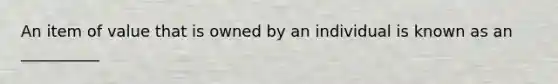 An item of value that is owned by an individual is known as an __________