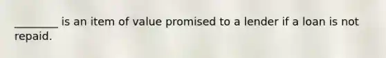 ________ is an item of value promised to a lender if a loan is not repaid.