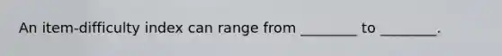 An item-difficulty index can range from ________ to ________.