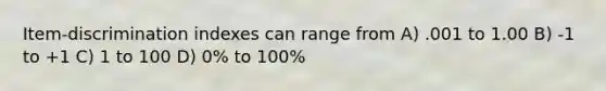 Item-discrimination indexes can range from A) .001 to 1.00 B) -1 to +1 C) 1 to 100 D) 0% to 100%